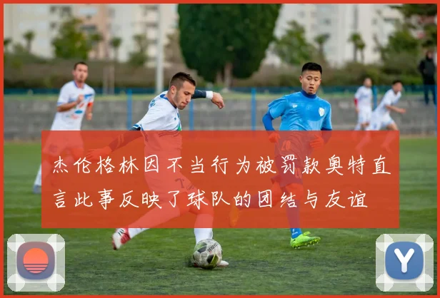 杰伦格林因不当行为被罚款奥特直言此事反映了球队的团结与友谊