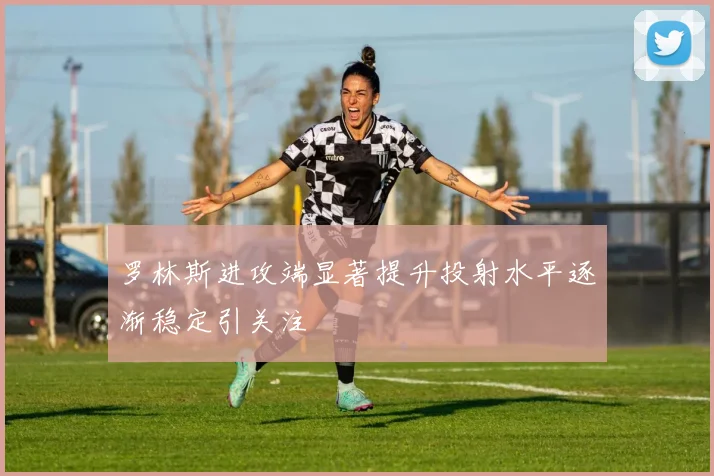 罗林斯进攻端显著提升投射水平逐渐稳定引关注