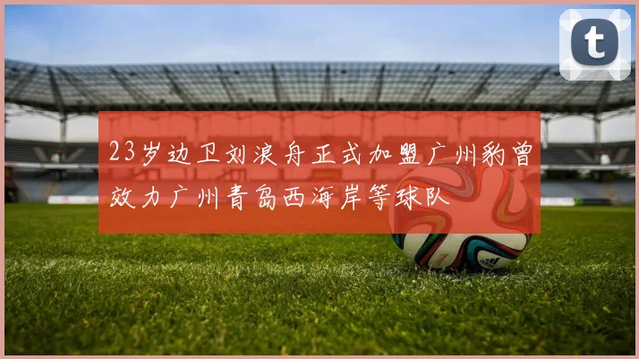 23岁边卫刘浪舟正式加盟广州豹曾效力广州青岛西海岸等球队