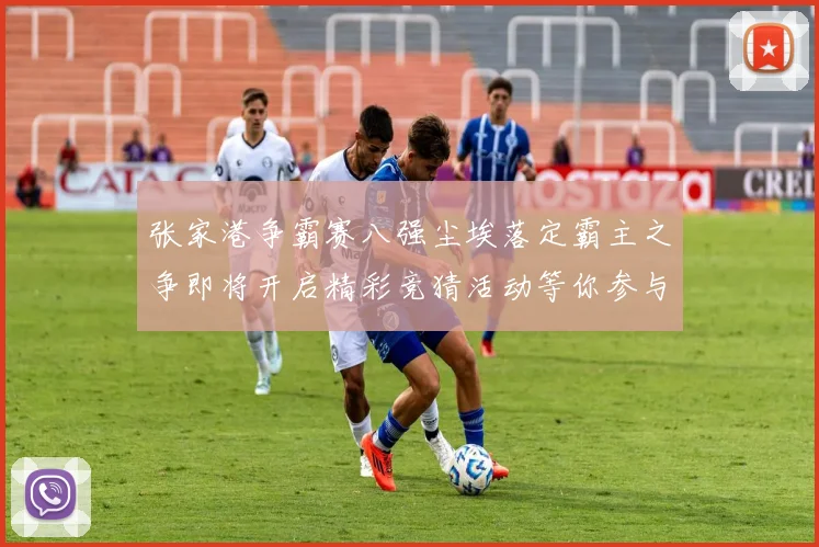 张家港争霸赛八强尘埃落定霸主之争即将开启精彩竞猜活动等你参与