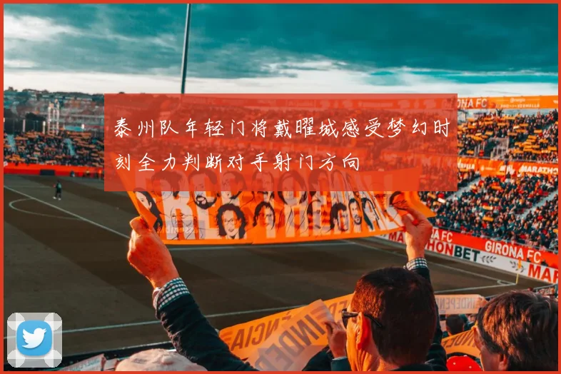 泰州队年轻门将戴曜城感受梦幻时刻全力判断对手射门方向