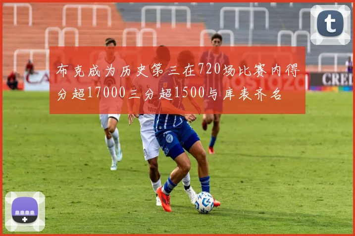 布克成为历史第三在720场比赛内得分超17000三分超1500与库表齐名