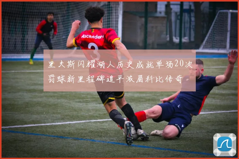 里夫斯闪耀湖人历史成就单场20次罚球新里程碑追平浓眉科比传奇