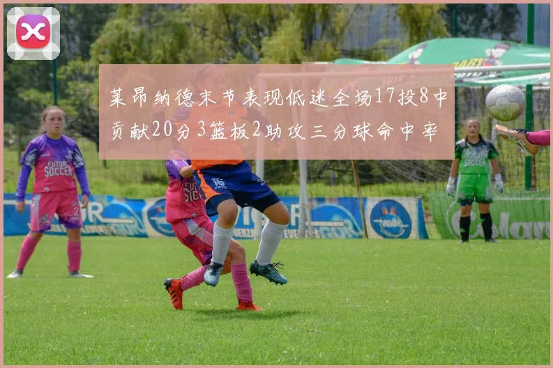 莱昂纳德末节表现低迷全场17投8中贡献20分3篮板2助攻三分球命中率50