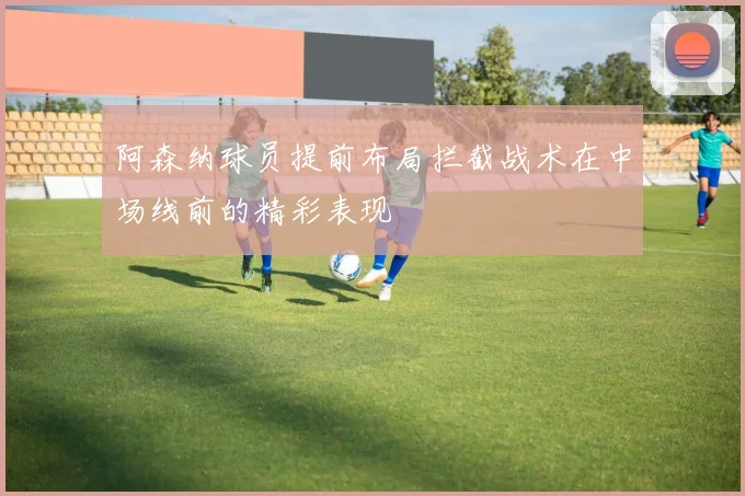 阿森纳球员提前布局拦截战术在中场线前的精彩表现