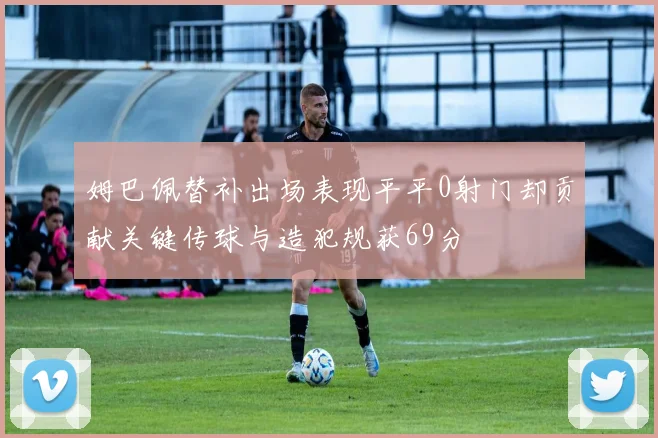 姆巴佩替补出场表现平平0射门却贡献关键传球与造犯规获69分