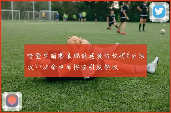 哈登季前赛表现低迷场均仅得6分助攻77次命中率惨淡引发热议