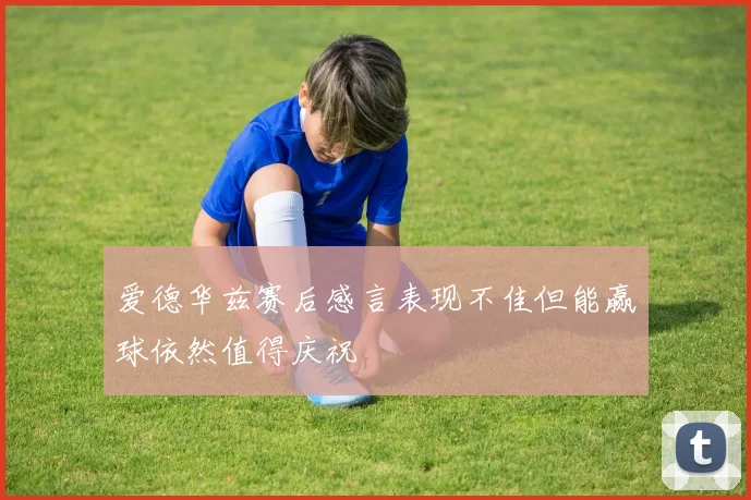 爱德华兹赛后感言表现不佳但能赢球依然值得庆祝