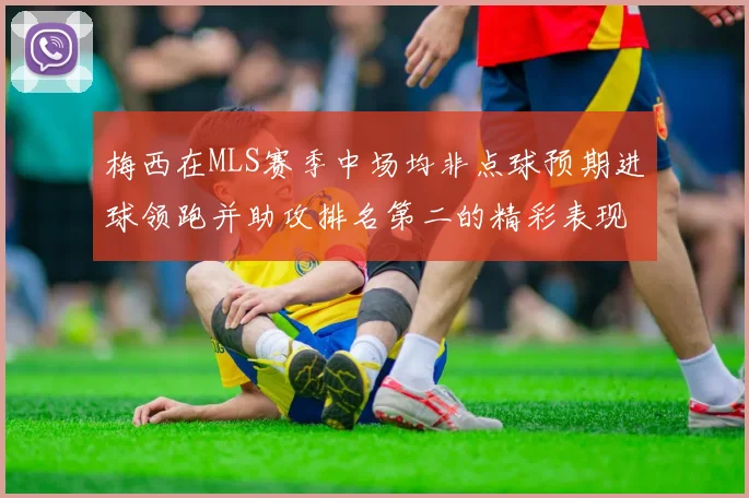 梅西在MLS赛季中场均非点球预期进球领跑并助攻排名第二的精彩表现