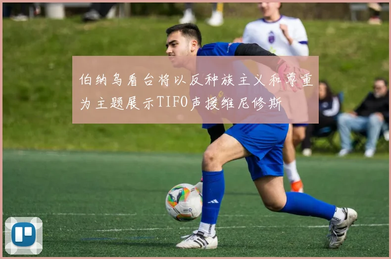 伯纳乌看台将以反种族主义和尊重为主题展示TIFO声援维尼修斯