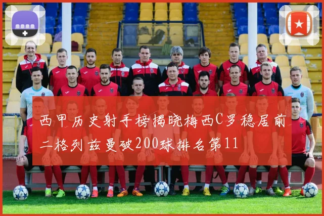 西甲历史射手榜揭晓梅西C罗稳居前二格列兹曼破200球排名第11