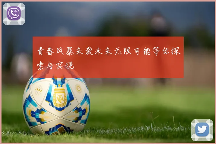 青春风暴来袭未来无限可能等你探索与实现