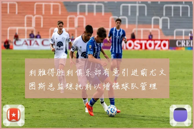 利雅得胜利俱乐部有意引进前尤文图斯总监琼托利以增强球队管理