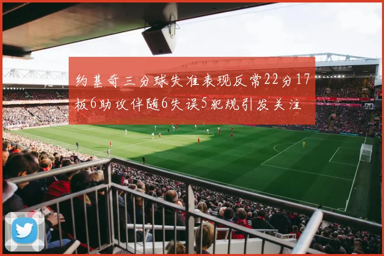 约基奇三分球失准表现反常22分17板6助攻伴随6失误5犯规引发关注