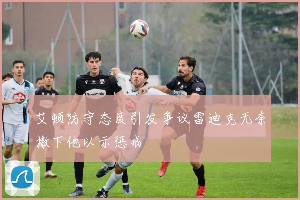 艾顿防守态度引发争议雷迪克无奈撤下他以示惩戒