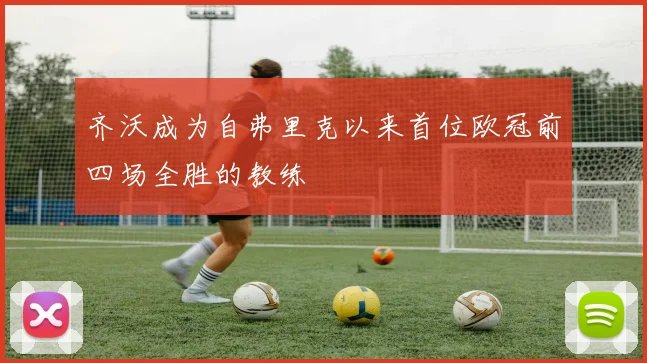 齐沃成为自弗里克以来首位欧冠前四场全胜的教练