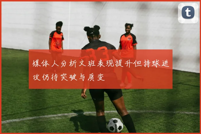 媒体人分析文班表现提升但持球进攻仍待突破与质变