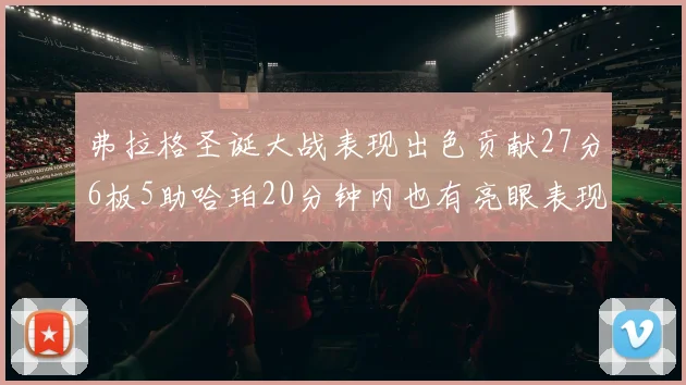弗拉格圣诞大战表现出色贡献27分6板5助哈珀20分钟内也有亮眼表现