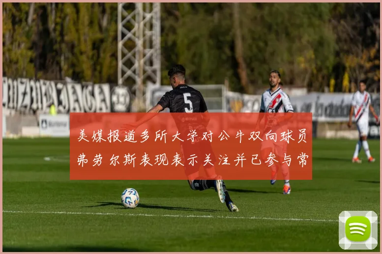 美媒报道多所大学对公牛双向球员弗劳尔斯表现表示关注并已参与常规赛