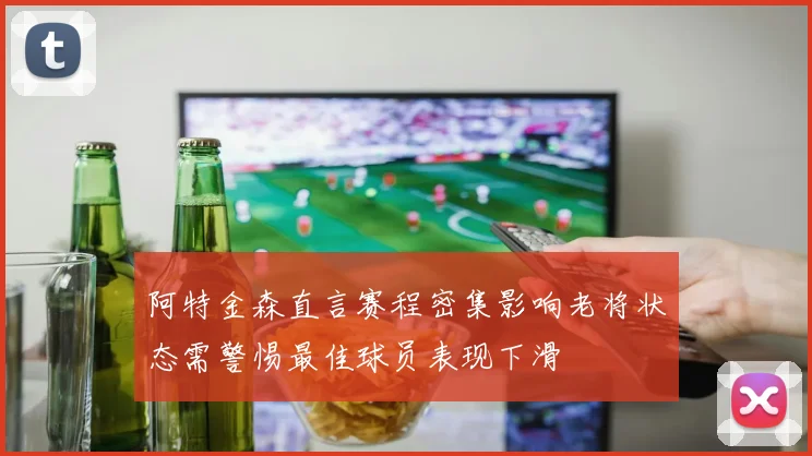阿特金森直言赛程密集影响老将状态需警惕最佳球员表现下滑