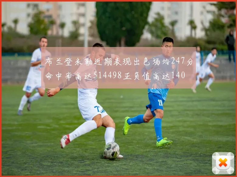 布兰登米勒近期表现出色场均247分命中率高达514498正负值高达140