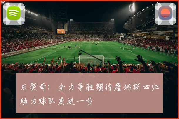 东契奇：全力争胜期待詹姆斯回归助力球队更进一步