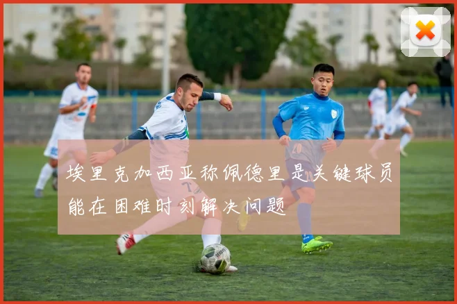 埃里克加西亚称佩德里是关键球员能在困难时刻解决问题