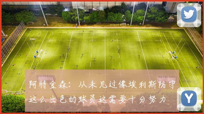 阿特金森：从未见过像埃利斯防守这么出色的球员这需要十分努力