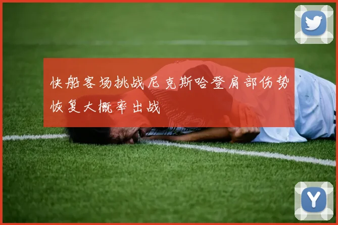 快船客场挑战尼克斯哈登肩部伤势恢复大概率出战