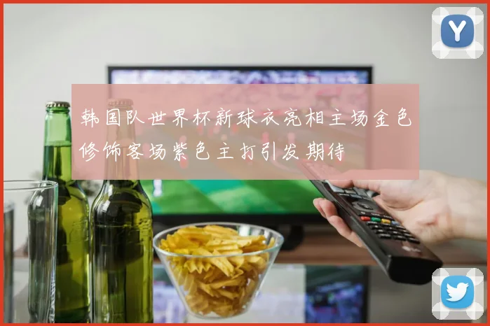 韩国队世界杯新球衣亮相主场金色修饰客场紫色主打引发期待