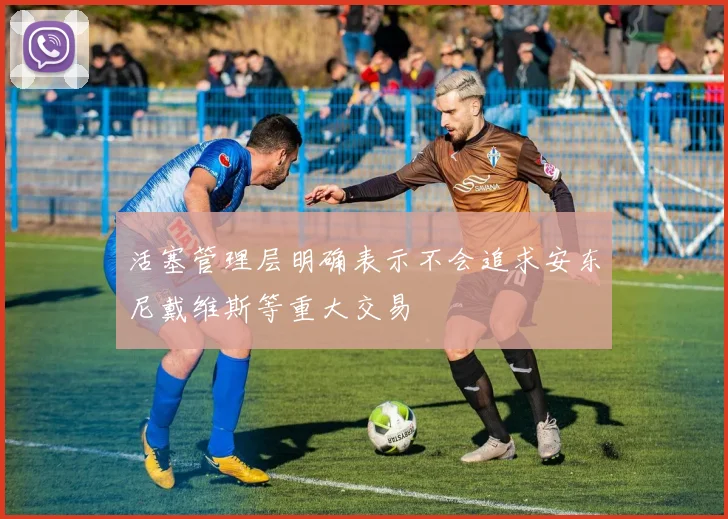 活塞管理层明确表示不会追求安东尼戴维斯等重大交易