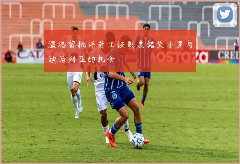 温格曾批评劳工证制度错失小罗与迪马利亚的机会