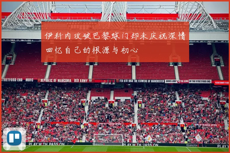 伊科内攻破巴黎球门却未庆祝深情回忆自己的根源与初心