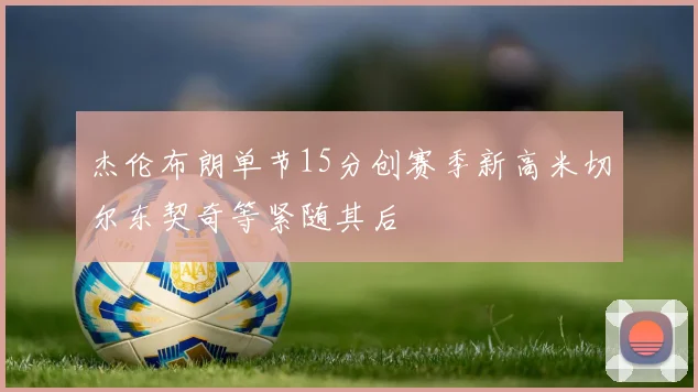 杰伦布朗单节15分创赛季新高米切尔东契奇等紧随其后