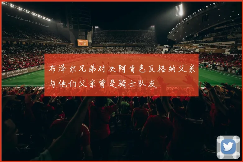 布泽尔兄弟对决阿肯色瓦格纳父亲与他们父亲曾是骑士队友