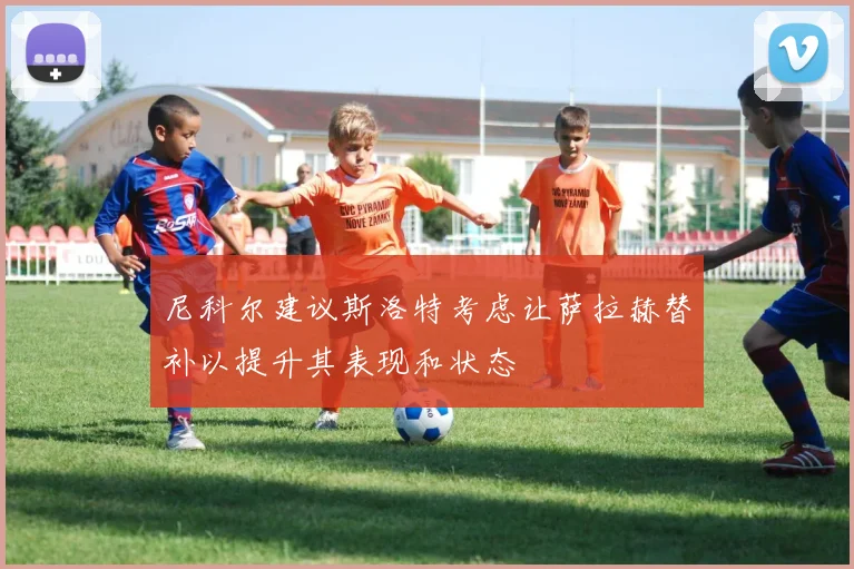 尼科尔建议斯洛特考虑让萨拉赫替补以提升其表现和状态