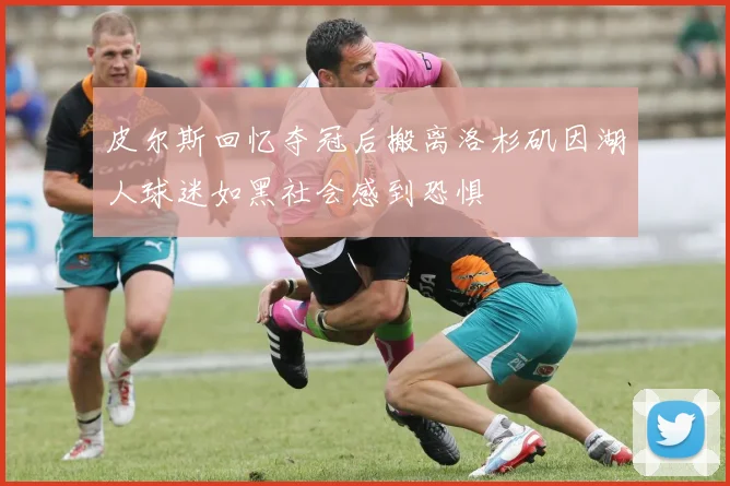 皮尔斯回忆夺冠后搬离洛杉矶因湖人球迷如黑社会感到恐惧