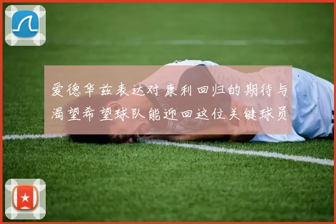爱德华兹表达对康利回归的期待与渴望希望球队能迎回这位关键球员