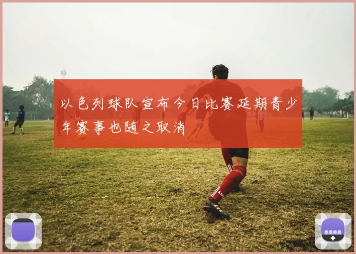 以色列球队宣布今日比赛延期青少年赛事也随之取消