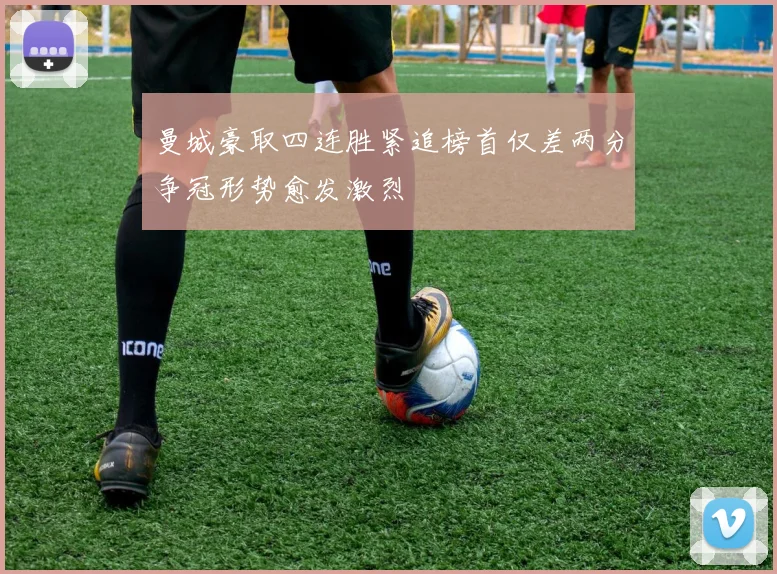 曼城豪取四连胜紧追榜首仅差两分争冠形势愈发激烈