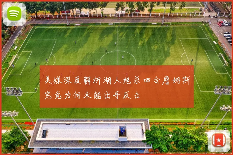 美媒深度解析湖人绝杀回合詹姆斯究竟为何未能出手反击