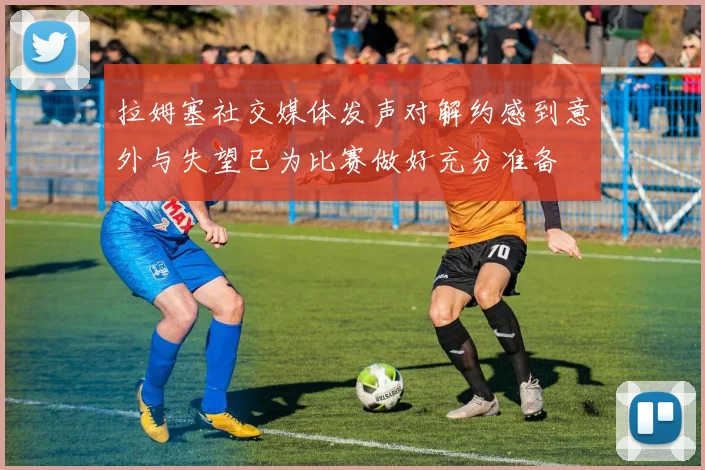 拉姆塞社交媒体发声对解约感到意外与失望已为比赛做好充分准备