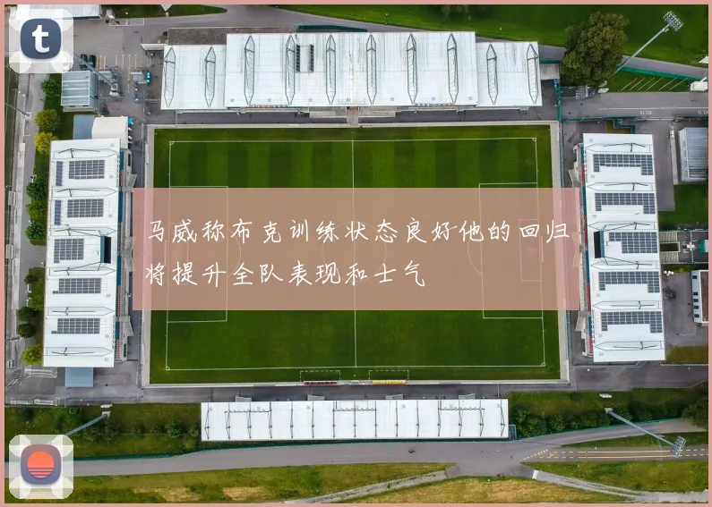 马威称布克训练状态良好他的回归将提升全队表现和士气