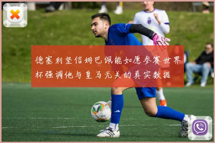 德塞利坚信姆巴佩能如愿参赛世界杯强调他与皇马无关的真实数据