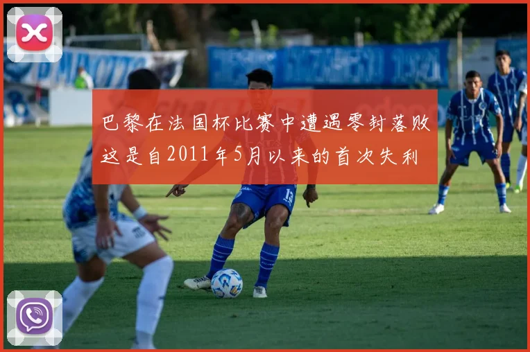 巴黎在法国杯比赛中遭遇零封落败这是自2011年5月以来的首次失利