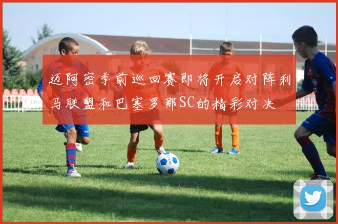 迈阿密季前巡回赛即将开启对阵利马联盟和巴塞罗那SC的精彩对决