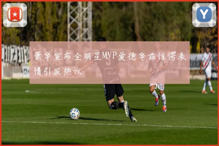萧华宣布全明星MVP爱德华兹惊愕表情引发热议