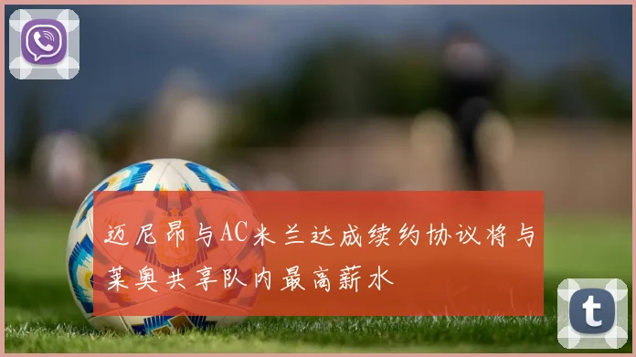 迈尼昂与AC米兰达成续约协议将与莱奥共享队内最高薪水