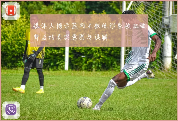 媒体人揭示篮网主教练形象被扭曲背后的真实意图与误解