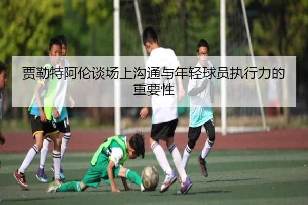 贾勒特阿伦谈场上沟通与年轻球员执行力的重要性 | bogou